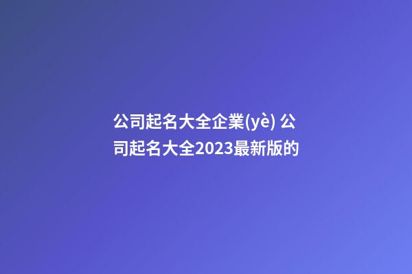 公司起名大全企業(yè) 公司起名大全2023最新版的-第1張-公司起名-玄機(jī)派